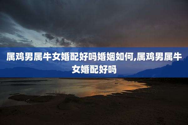 属鸡男属牛女婚配好吗婚姻如何,属鸡男属牛女婚配好吗