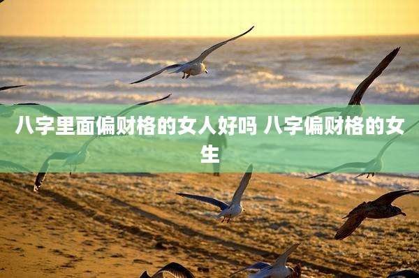 八字里面偏财格的女人好吗 八字偏财格的女生