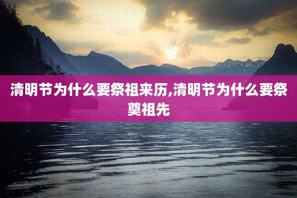 清明节为什么要祭祖来历,清明节为什么要祭奠祖先