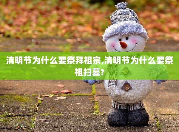 清明节为什么要祭拜祖宗,清明节为什么要祭祖扫墓?
