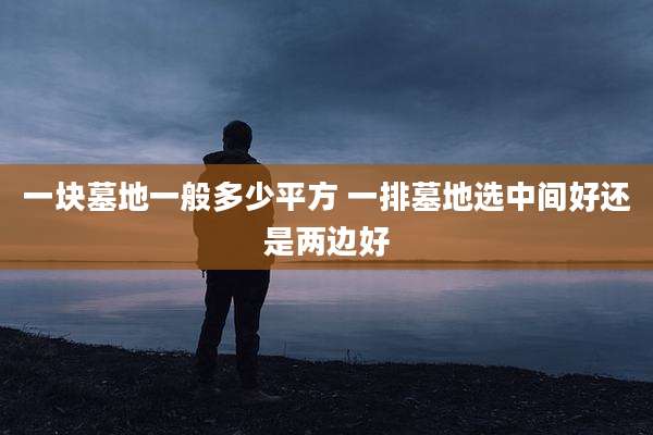一块墓地一般多少平方 一排墓地选中间好还是两边好