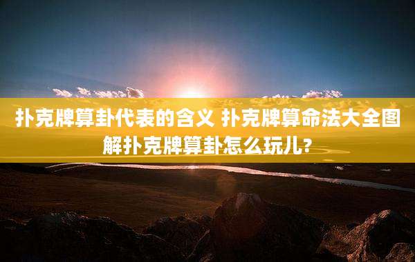扑克牌算卦代表的含义 扑克牌算命法大全图解扑克牌算卦怎么玩儿?