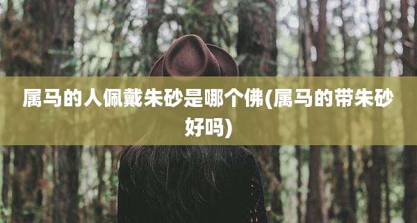 属马的人佩戴朱砂是哪个佛(属马的带朱砂好吗)