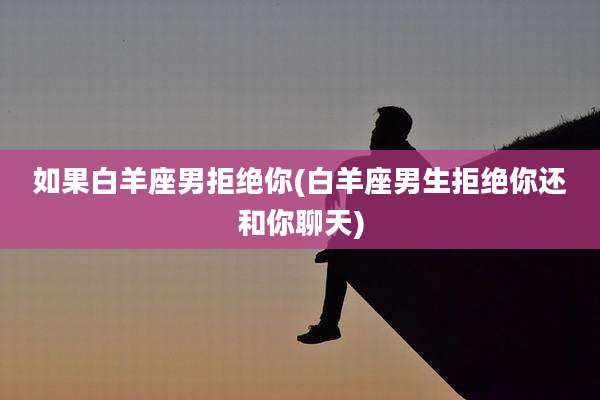 如果白羊座男拒绝你(白羊座男生拒绝你还和你聊天)