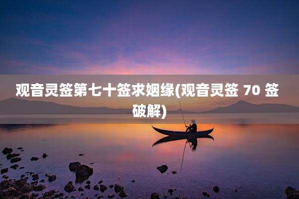 观音灵签第七十签求姻缘(观音灵签 70 签 破解)