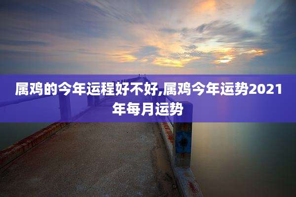 属鸡的今年运程好不好,属鸡今年运势2021年每月运势