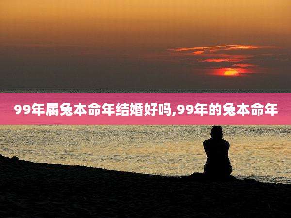 99年属兔本命年结婚好吗,99年的兔本命年