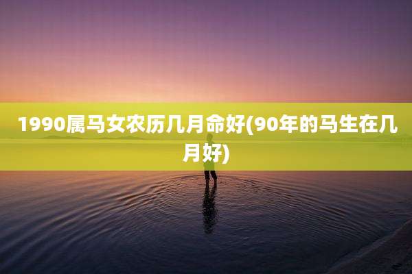 1990属马女农历几月命好(90年的马生在几月好)