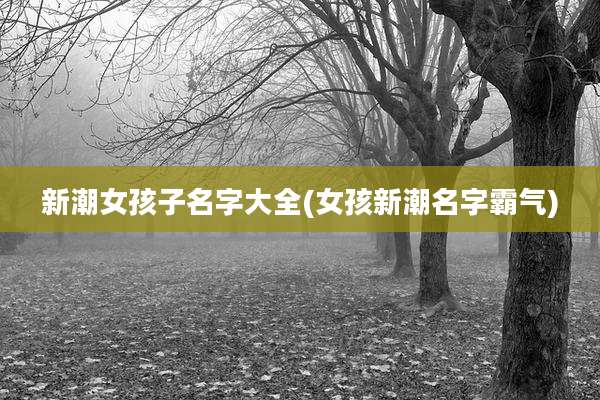 新潮女孩子名字大全(女孩新潮名字霸气)