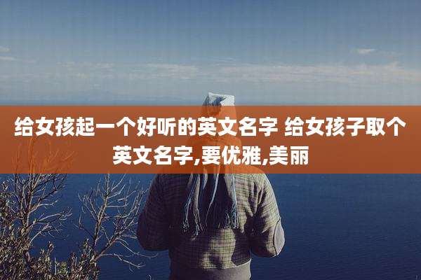 给女孩起一个好听的英文名字 给女孩子取个英文名字,要优雅,美丽