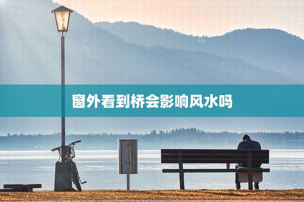 窗外看到桥会影响风水吗