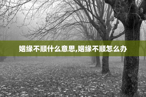 姻缘不顺什么意思,姻缘不顺怎么办