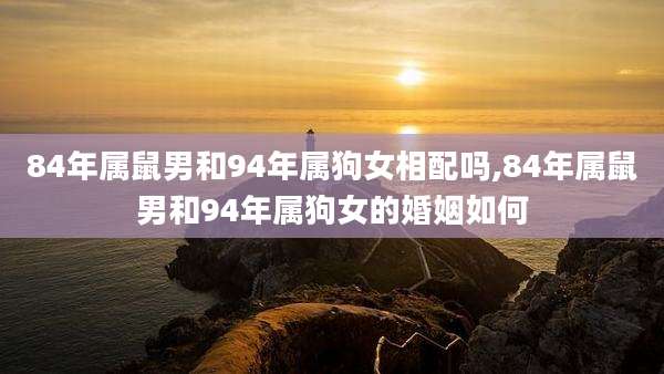 84年属鼠男和94年属狗女相配吗,84年属鼠男和94年属狗女的婚姻如何