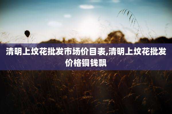 清明上坟花批发市场价目表,清明上坟花批发价格铜钱飘