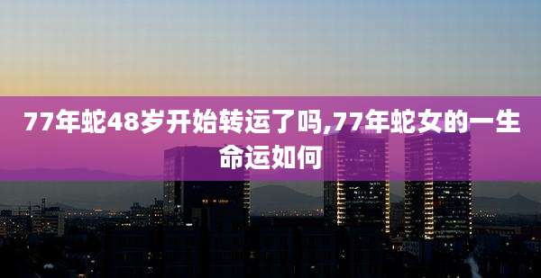 77年蛇48岁开始转运了吗,77年蛇女的一生命运如何