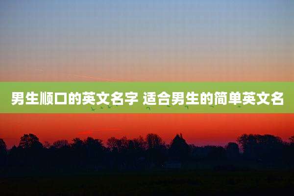 男生顺口的英文名字 适合男生的简单英文名
