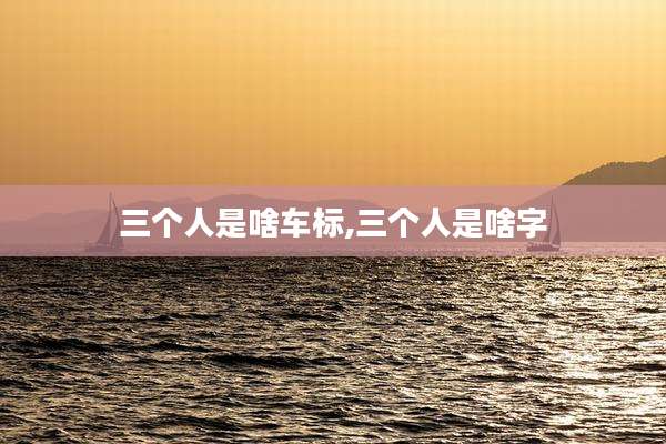 三个人是啥车标,三个人是啥字