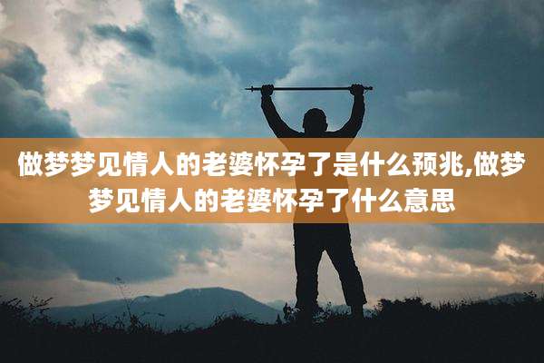做梦梦见情人的老婆怀孕了是什么预兆,做梦梦见情人的老婆怀孕了什么意思
