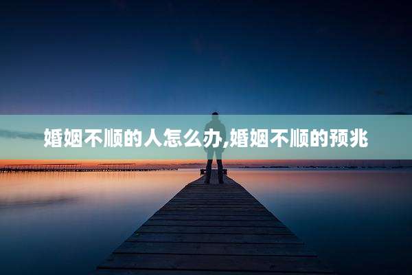 婚姻不顺的人怎么办,婚姻不顺的预兆