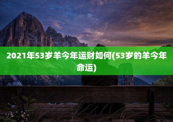 2021年53岁羊今年运财如何(53岁的羊今年命运)