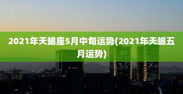 2021年天蝎座5月中旬运势(2021年天蝎五月运势)