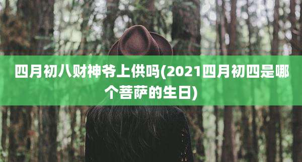 四月初八财神爷上供吗(2021四月初四是哪个菩萨的生日)