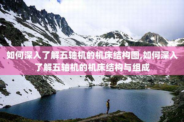 如何深入了解五轴机的机床结构图,如何深入了解五轴机的机床结构与组成