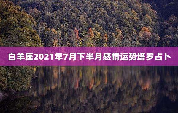 白羊座2021年7月下半月感情运势塔罗占卜