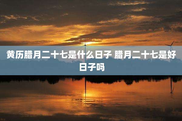 黄历腊月二十七是什么日子 腊月二十七是好日子吗
