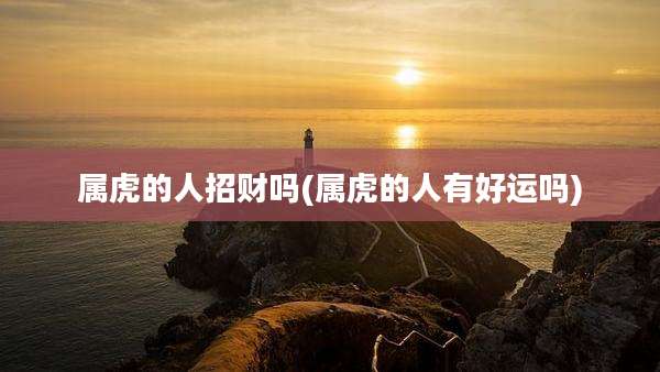 属虎的人招财吗(属虎的人有好运吗)