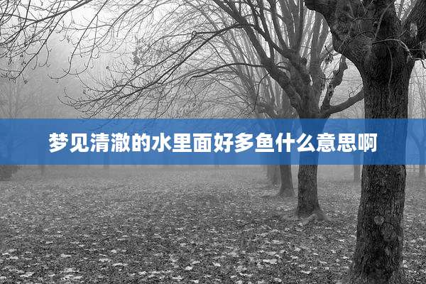 梦见清澈的水里面好多鱼什么意思啊