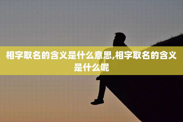 相字取名的含义是什么意思,相字取名的含义是什么呢