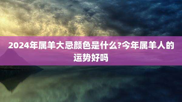 2024年属羊大忌颜色是什么?今年属羊人的运势好吗
