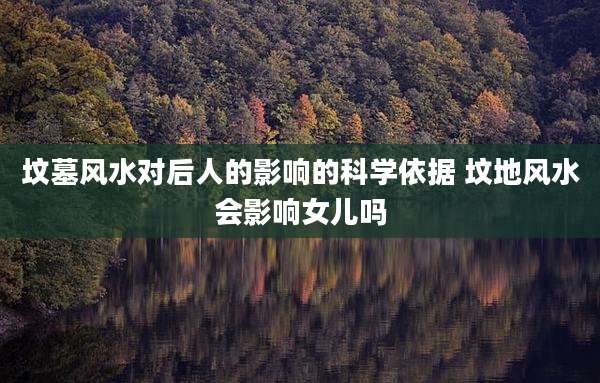 坟墓风水对后人的影响的科学依据 坟地风水会影响女儿吗