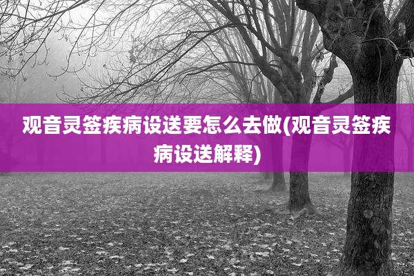 观音灵签疾病设送要怎么去做(观音灵签疾病设送解释)