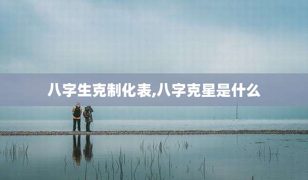 八字生克制化表,八字克星是什么