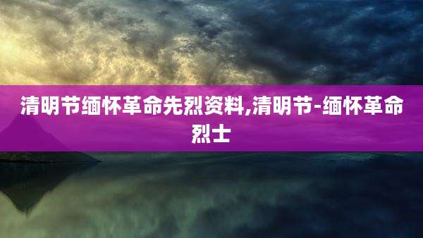 清明节缅怀革命先烈资料,清明节-缅怀革命烈士