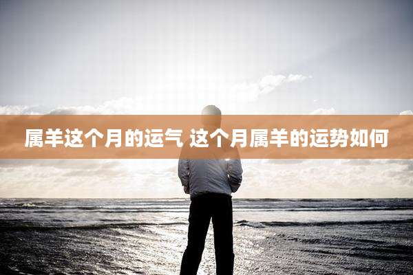 属羊这个月的运气 这个月属羊的运势如何