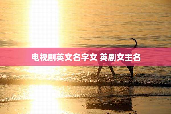 电视剧英文名字女 英剧女主名