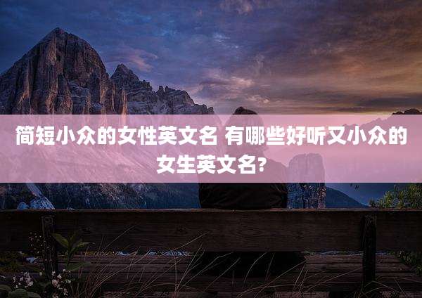 简短小众的女性英文名 有哪些好听又小众的女生英文名?