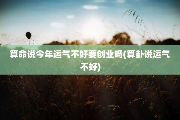 算命说今年运气不好要创业吗(算卦说运气不好)
