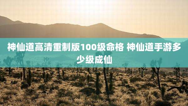 神仙道高清重制版100级命格 神仙道手游多少级成仙
