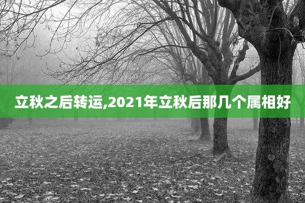 立秋之后转运,2021年立秋后那几个属相好