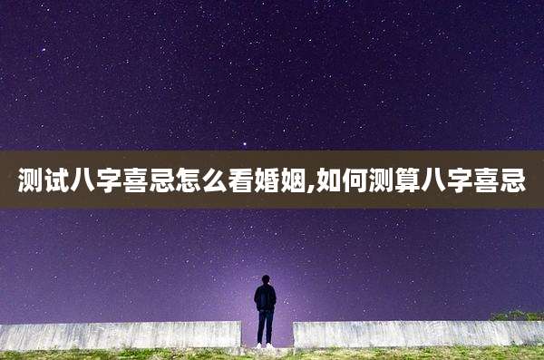 测试八字喜忌怎么看婚姻,如何测算八字喜忌