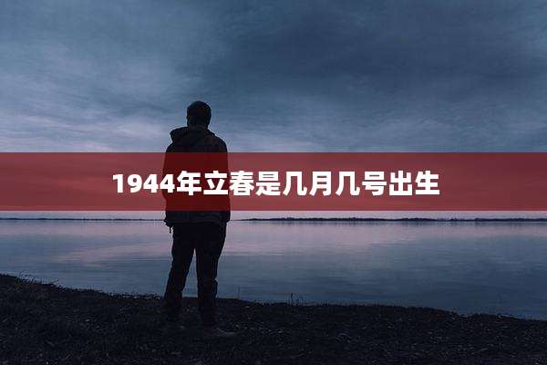 1944年立春是几月几号出生