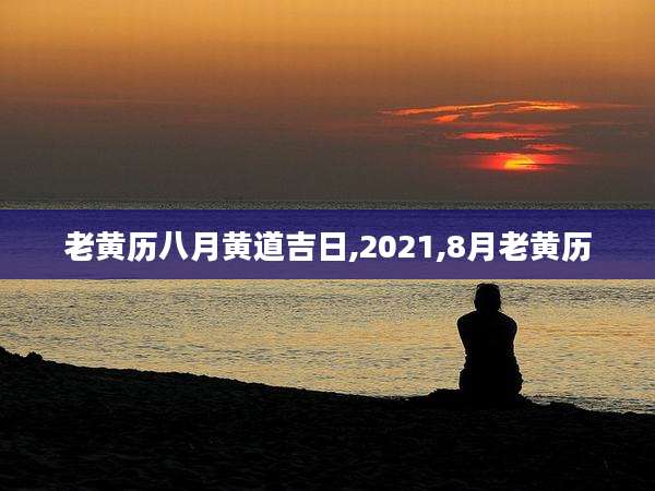 老黄历八月黄道吉日,2021,8月老黄历