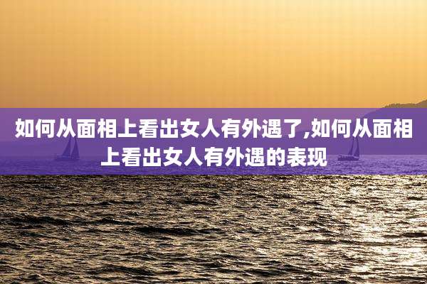 如何从面相上看出女人有外遇了,如何从面相上看出女人有外遇的表现