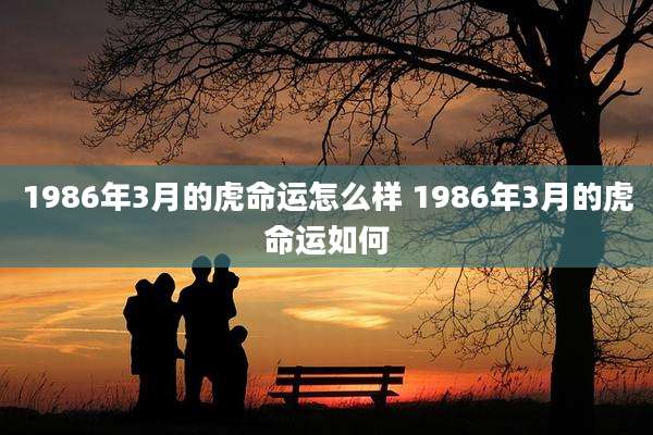 1986年3月的虎命运怎么样 1986年3月的虎命运如何