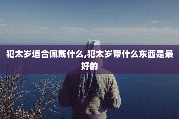 犯太岁适合佩戴什么,犯太岁带什么东西是最好的