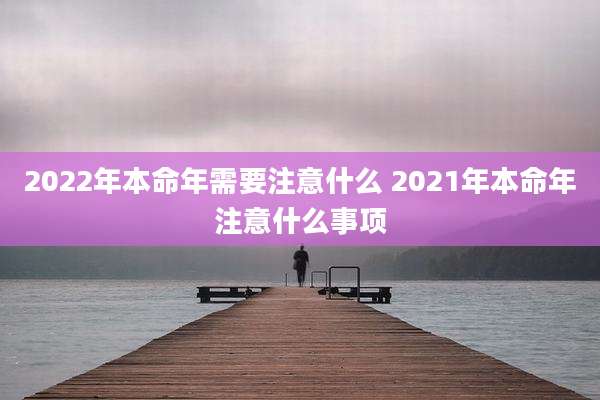 2022年本命年需要注意什么 2021年本命年注意什么事项